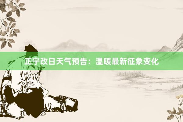 正宁改日天气预告：温暖最新征象变化